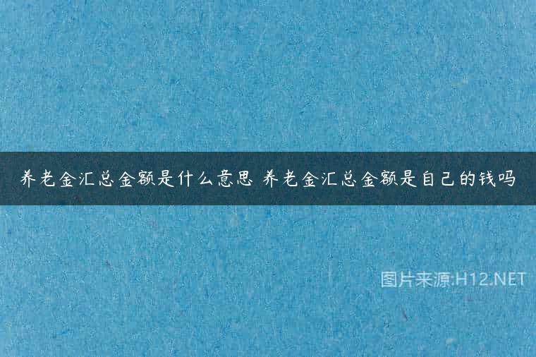 养老金汇总金额是什么意思 养老金汇总金额是自己的钱吗