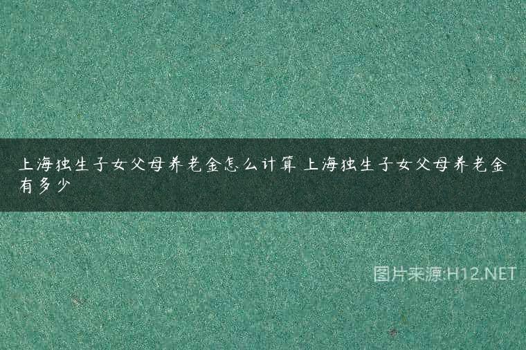 上海独生子女父母养老金怎么计算 上海独生子女父母养老金有多少
