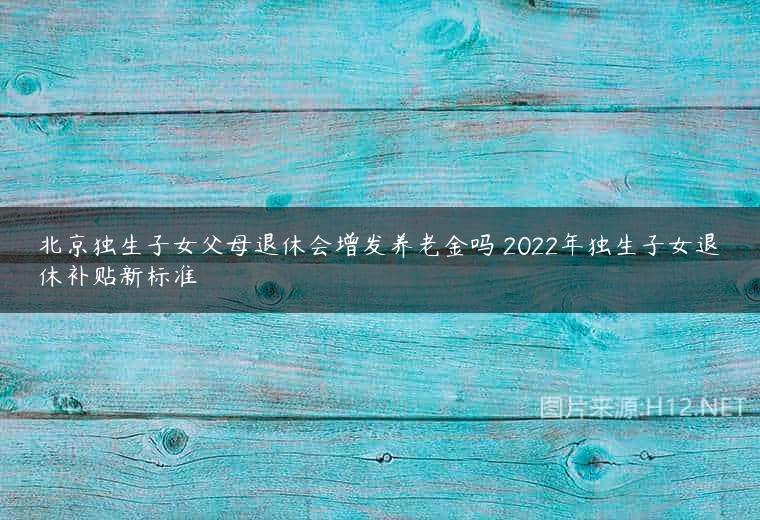 北京独生子女父母退休会增发养老金吗 2022年独生子女退休补贴新标准