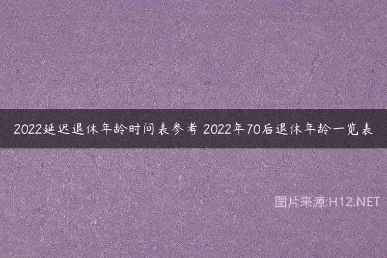 2022延迟退休年龄时间表参考 2022年70后退休年龄一览表