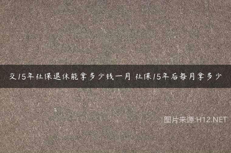 交15年社保退休能拿多少钱一月 社保15年后每月拿多少