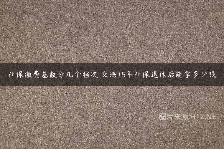 社保缴费基数分几个档次 交满15年社保退休后能拿多少钱