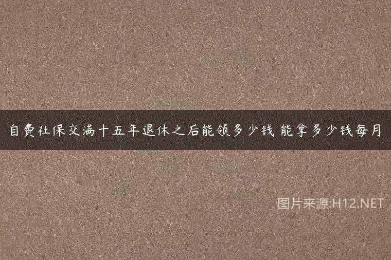 自费社保交满十五年退休之后能领多少钱 能拿多少钱每月