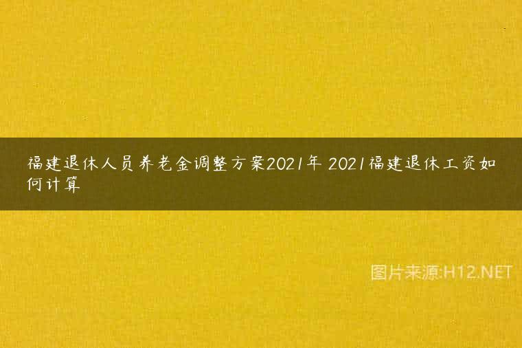 福建退休人员养老金调整方案2021年 2021福建退休工资如何计算