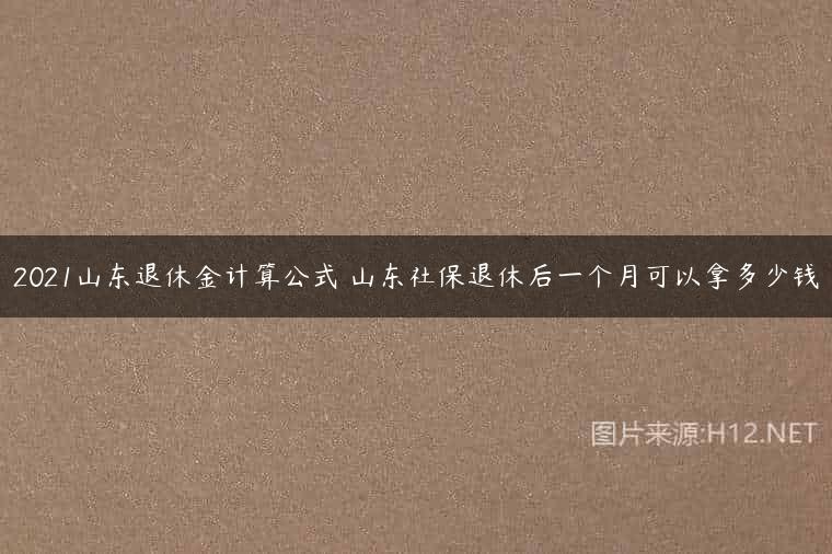 2021山东退休金计算公式 山东社保退休后一个月可以拿多少钱