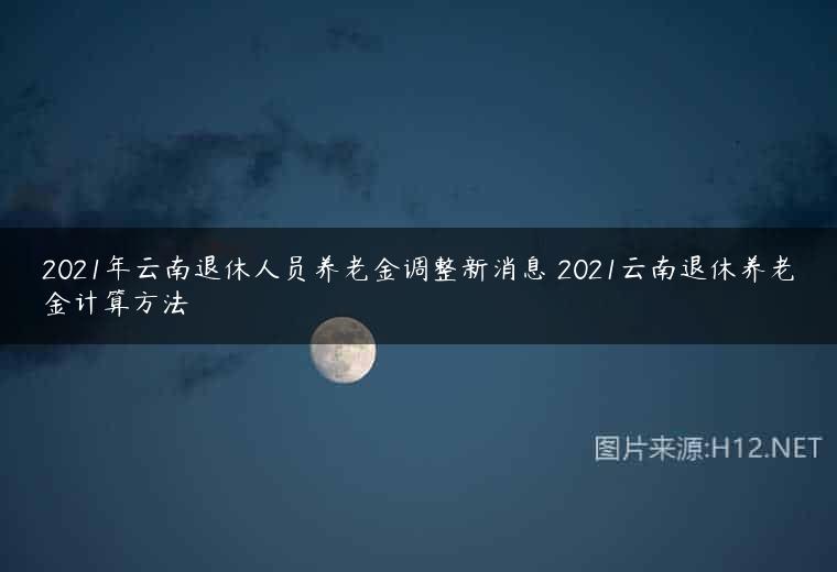 2021年云南退休人员养老金调整新消息 2021云南退休养老金计算方法