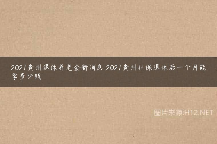 2021贵州退休养老金新消息 2021贵州社保退休后一个月能拿多少钱