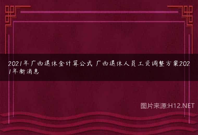 2021年广西退休金计算公式 广西退休人员工资调整方案2021年新消息