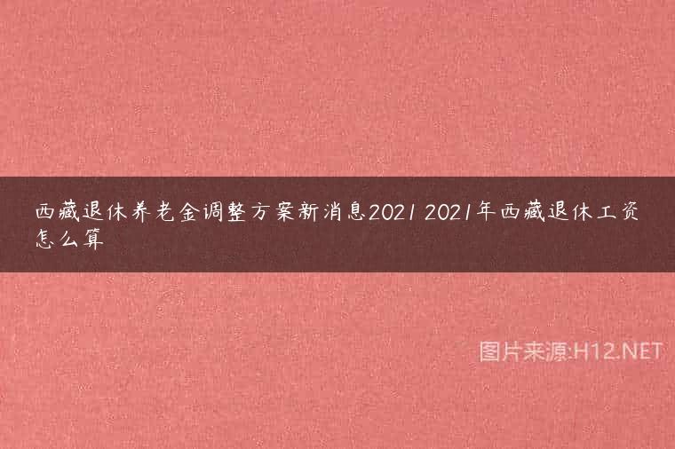 西藏退休养老金调整方案新消息2021 2021年西藏退休工资怎么算