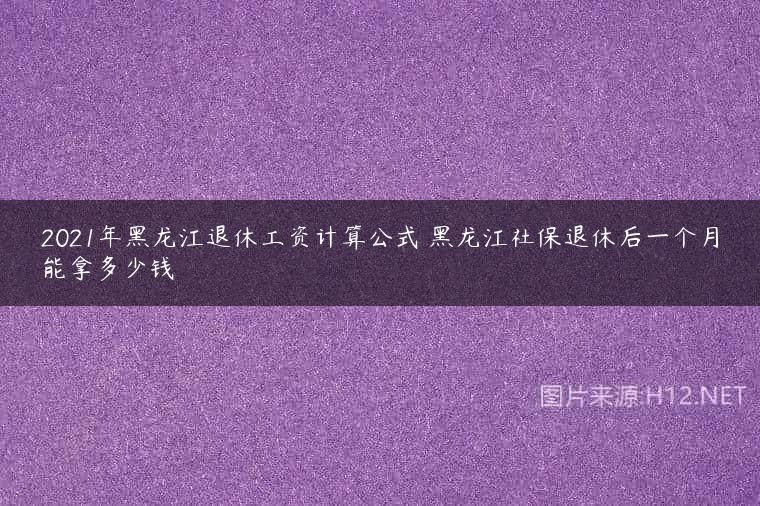 2021年黑龙江退休工资计算公式 黑龙江社保退休后一个月能拿多少钱