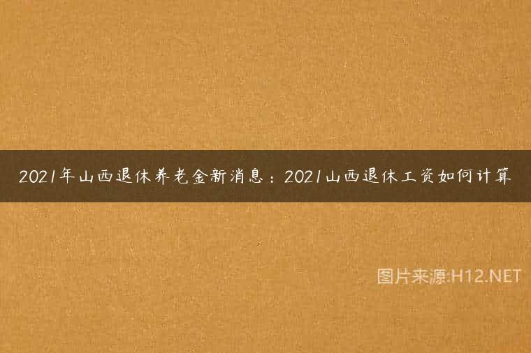 2021年山西退休养老金新消息：2021山西退休工资如何计算