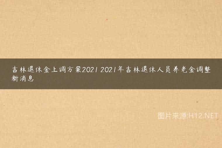 吉林退休金上调方案2021 2021年吉林退休人员养老金调整新消息