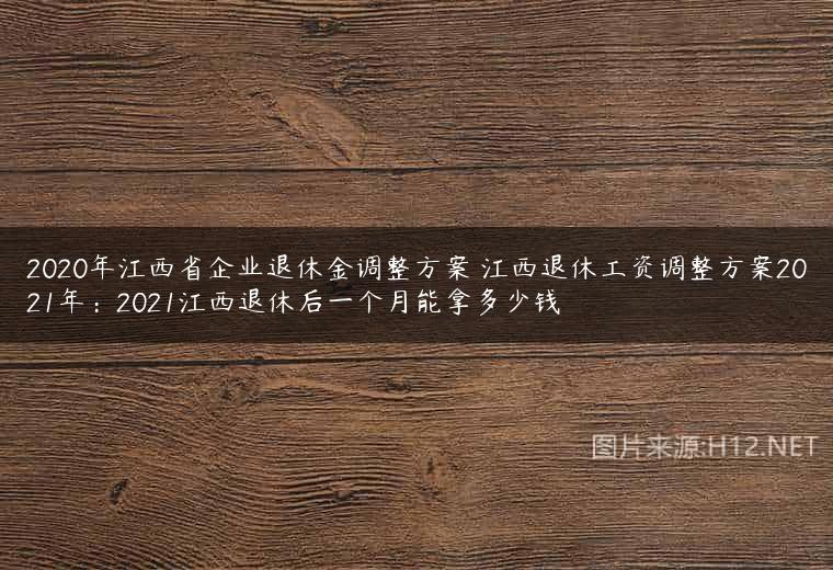 2020年江西省企业退休金调整方案 江西退休工资调整方案2021年：2021江西退休后一个月能拿多少钱