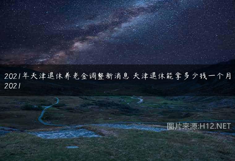 2021年天津退休养老金调整新消息 天津退休能拿多少钱一个月2021