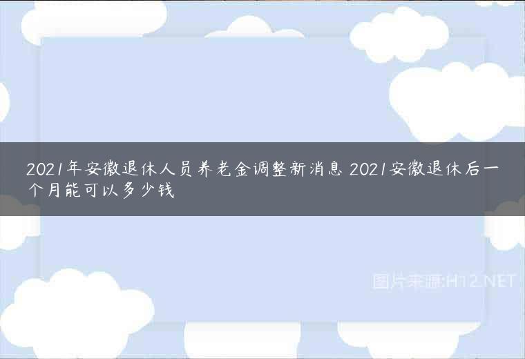 2021年安徽退休人员养老金调整新消息 2021安徽退休后一个月能可以多少钱