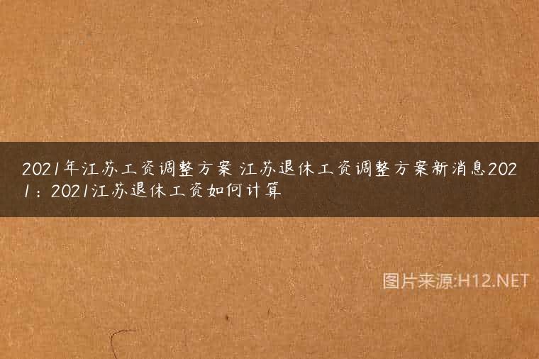 2021年江苏工资调整方案 江苏退休工资调整方案新消息2021：2021江苏退休工资如何计算