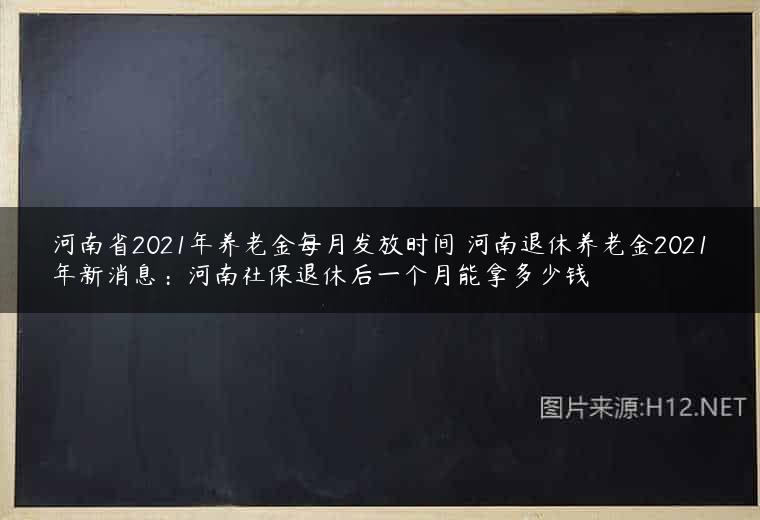 河南省2021年养老金每月发放时间 河南退休养老金2021年新消息：河南社保退休后一个月能拿多少钱