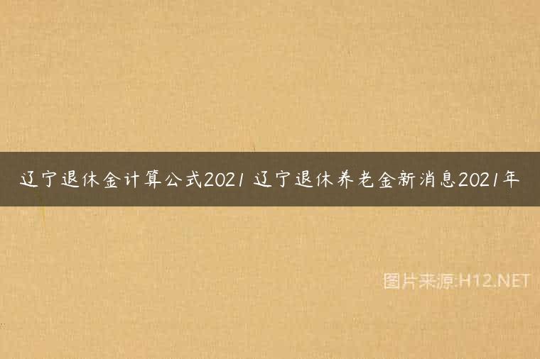 辽宁退休金计算公式2021 辽宁退休养老金新消息2021年