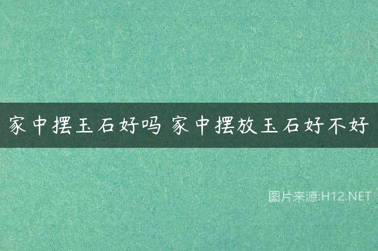 家中摆玉石好吗 家中摆放玉石好不好