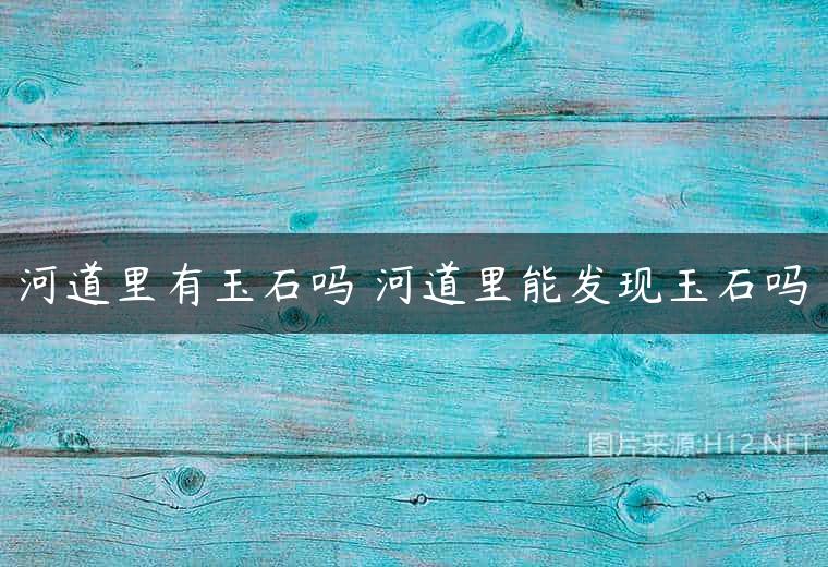 河道里有玉石吗 河道里能发现玉石吗