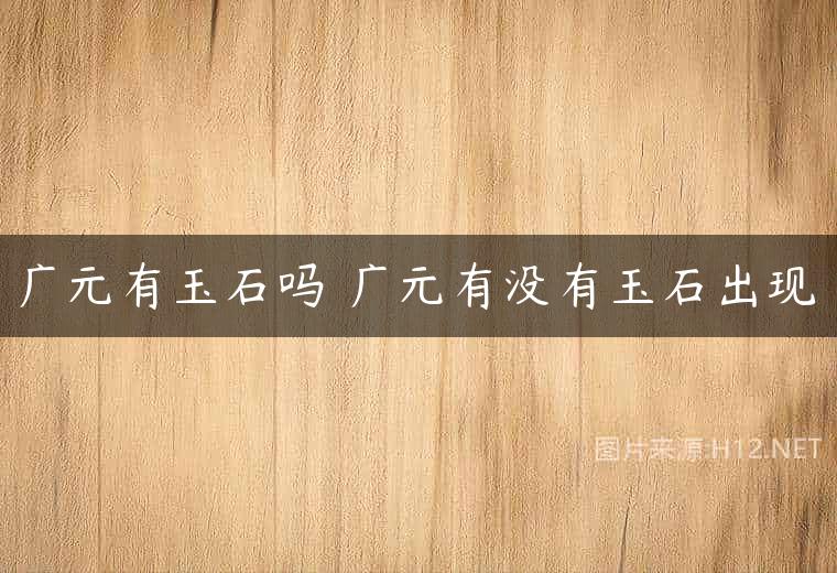 广元有玉石吗 广元有没有玉石出现