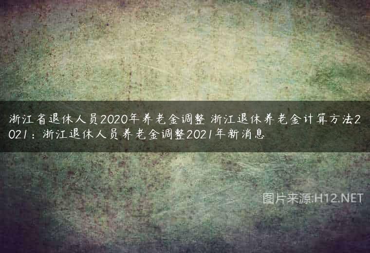 浙江省退休人员2020年养老金调整 浙江退休养老金计算方法2021：浙江退休人员养老金调整2021年新消息