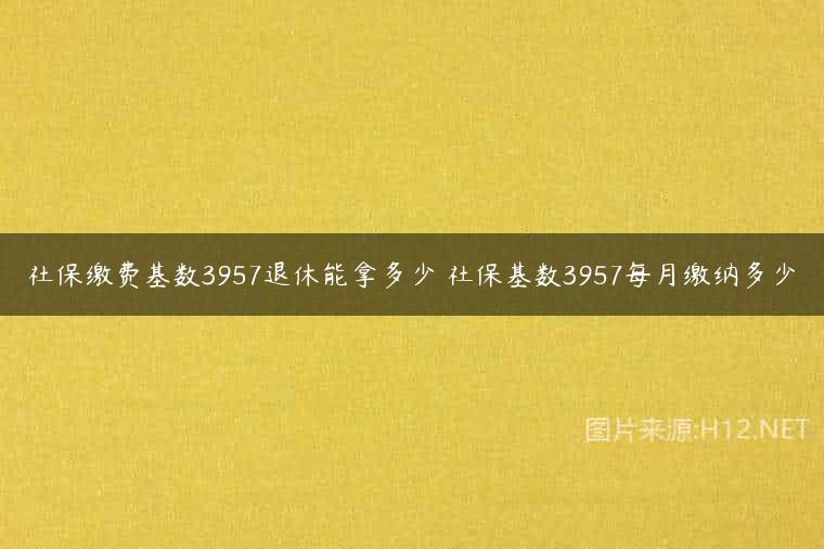 社保缴费基数3957退休能拿多少 社保基数3957每月缴纳多少