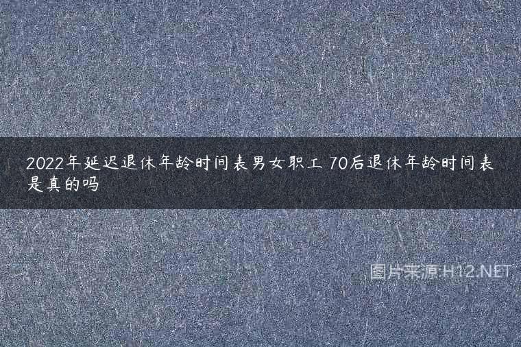 2022年延迟退休年龄时间表男女职工 70后退休年龄时间表是真的吗