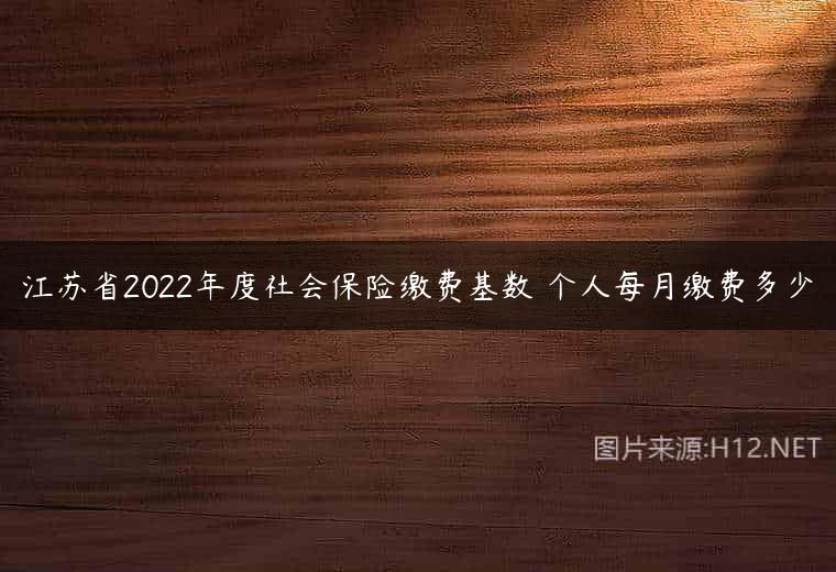 江苏省2022年度社会保险缴费基数 个人每月缴费多少