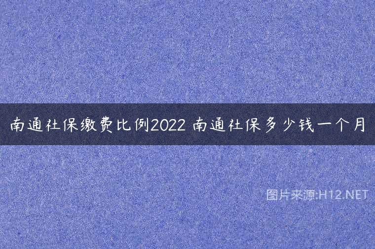 南通社保缴费比例2022 南通社保多少钱一个月