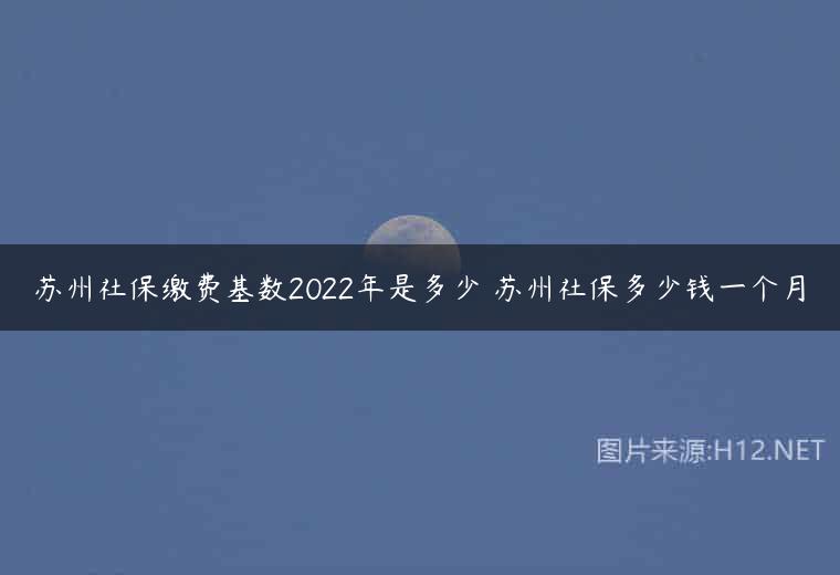 苏州社保缴费基数2022年是多少 苏州社保多少钱一个月