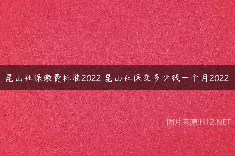 昆山社保缴费标准2022 昆山社保交多少钱一个月2022