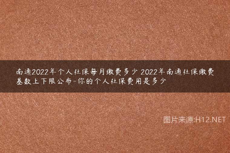 南通2022年个人社保每月缴费多少 2022年南通社保缴费基数上下限公布-你的个人社保费用是多少