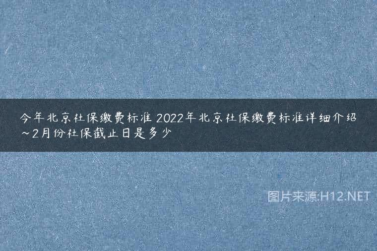 今年北京社保缴费标准 2022年北京社保缴费标准详细介绍~2月份社保截止日是多少