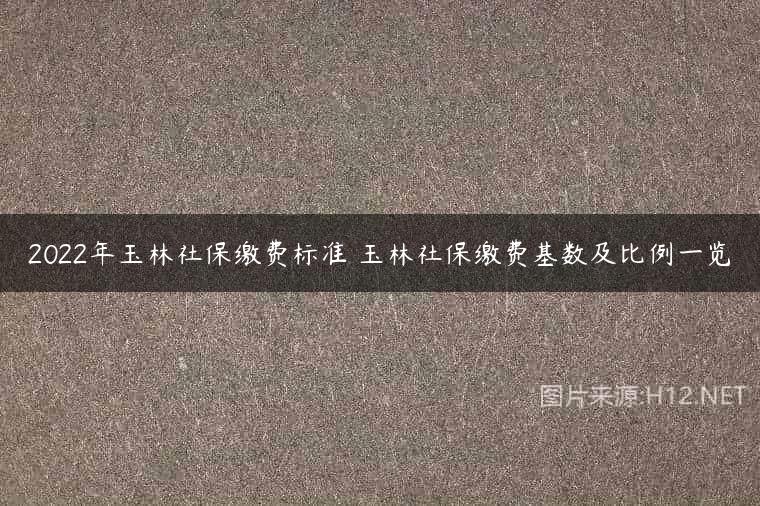 2022年玉林社保缴费标准 玉林社保缴费基数及比例一览