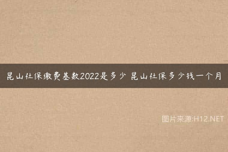 昆山社保缴费基数2022是多少 昆山社保多少钱一个月