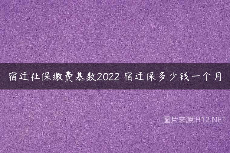宿迁社保缴费基数2022 宿迁保多少钱一个月