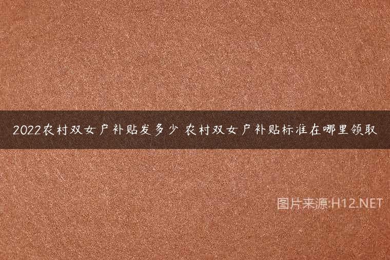 2022农村双女户补贴发多少 农村双女户补贴标准在哪里领取