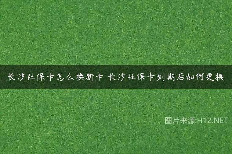 长沙社保卡怎么换新卡 长沙社保卡到期后如何更换