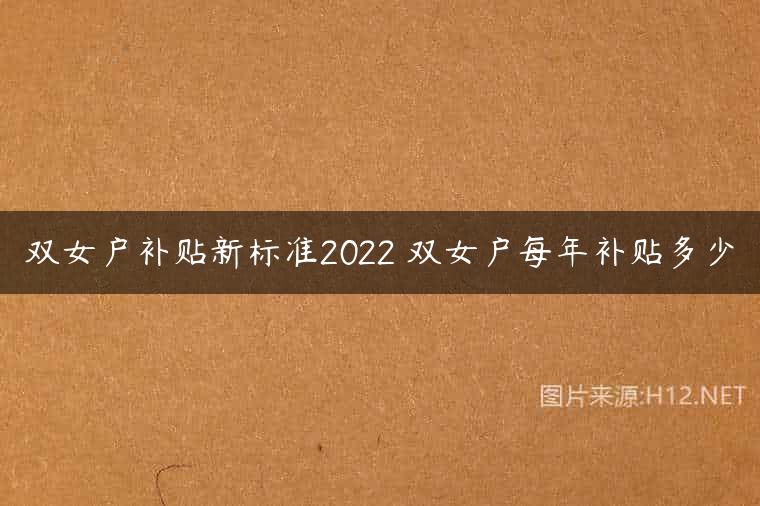 双女户补贴新标准2022 双女户每年补贴多少