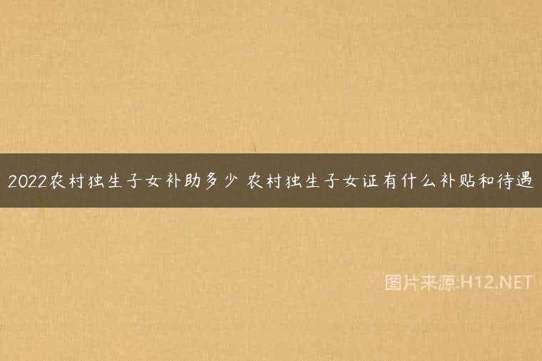 2022农村独生子女补助多少 农村独生子女证有什么补贴和待遇