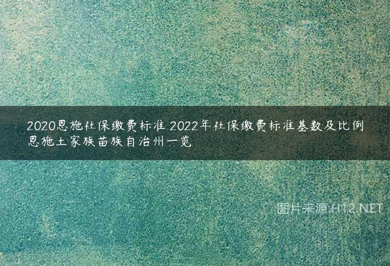 2020恩施社保缴费标准 2022年社保缴费标准基数及比例恩施土家族苗族自治州一览