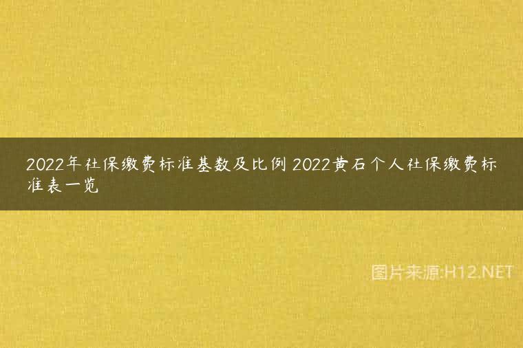 2022年社保缴费标准基数及比例 2022黄石个人社保缴费标准表一览