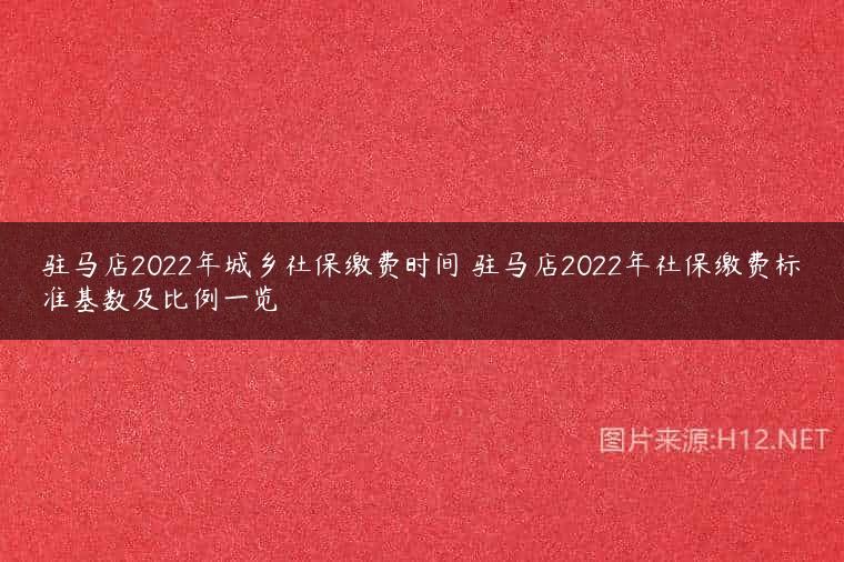 驻马店2022年城乡社保缴费时间 驻马店2022年社保缴费标准基数及比例一览