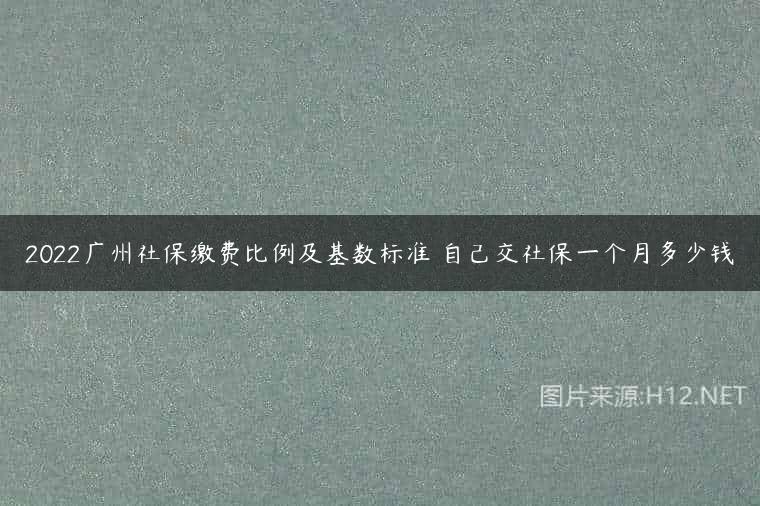 2022广州社保缴费比例及基数标准 自己交社保一个月多少钱