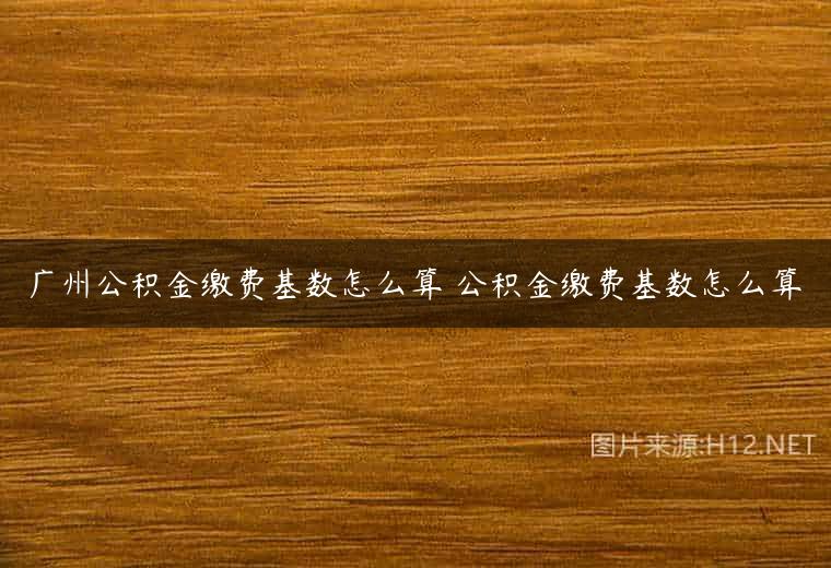 广州公积金缴费基数怎么算 公积金缴费基数怎么算