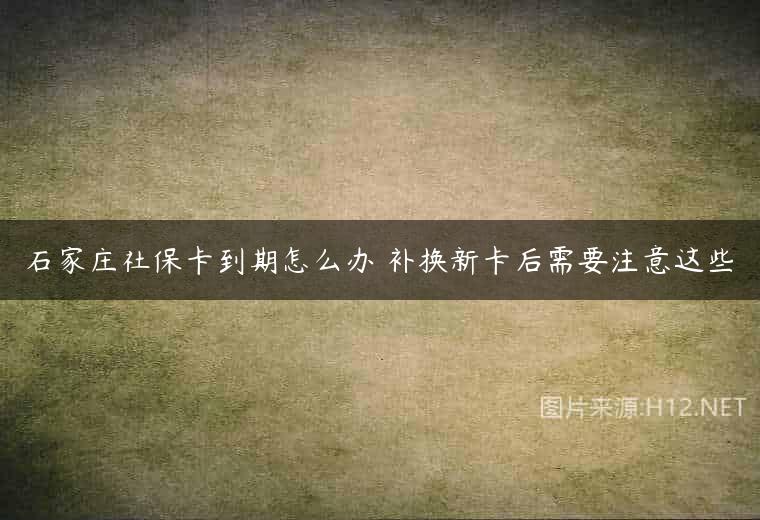 石家庄社保卡到期怎么办 补换新卡后需要注意这些