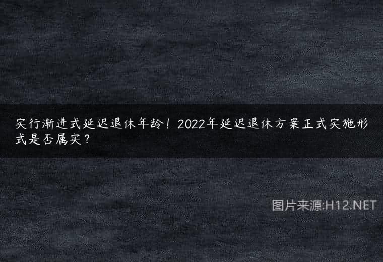 实行渐进式延迟退休年龄！2022年延迟退休方案正式实施形式是否属实？