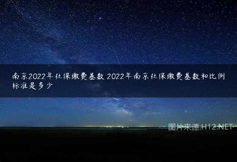 南京2022年社保缴费基数 2022年南京社保缴费基数和比例标准是多少