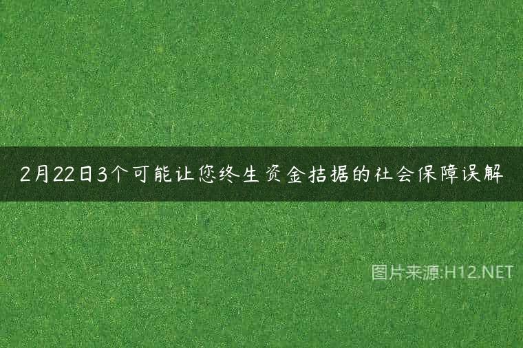 2月22日3个可能让您终生资金拮据的社会保障误解